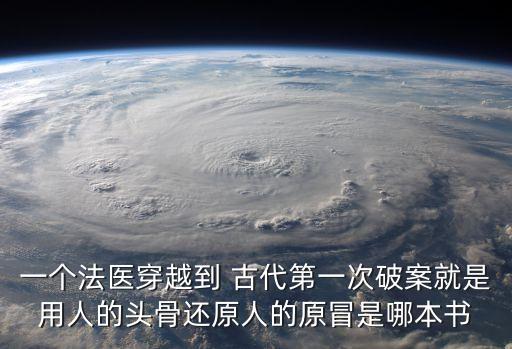 一個法醫，一個法醫穿越到 古代第一次破案就是用人的頭骨還原人的原冒是哪本書