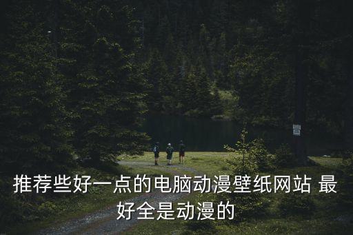 推薦些好一點(diǎn)的電腦動(dòng)漫壁紙網(wǎng)站 最好全是動(dòng)漫的