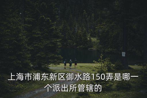 上海市浦東新區御水路150弄是哪一個派出所管轄的