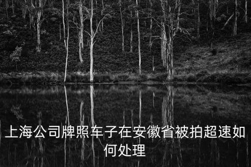 上海公司牌照車子在安徽省被拍超速如何處理
