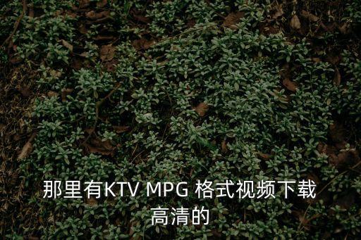 東莞裸ktv視頻下載，KTV視頻下載該哪里下載啊