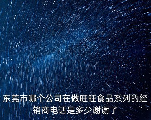 東莞市哪個公司在做旺旺食品系列的經銷商電話是多少謝謝了