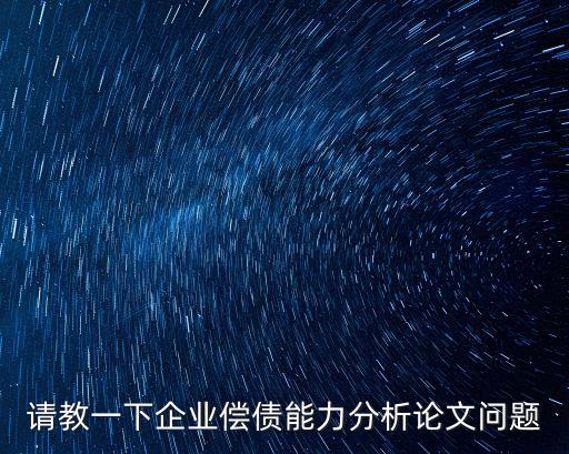 償債能力分析論文，請教一下企業(yè)償債能力分析論文問題
