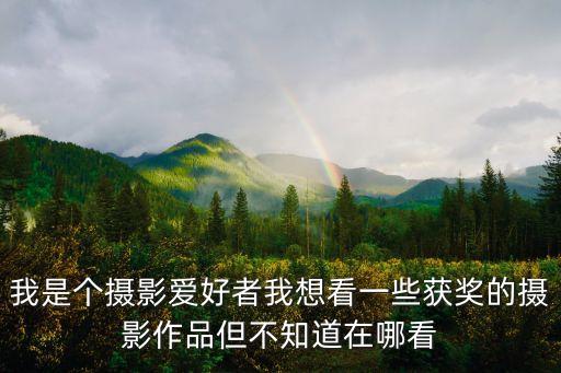 我是個攝影愛好者我想看一些獲獎的攝影作品但不知道在哪看