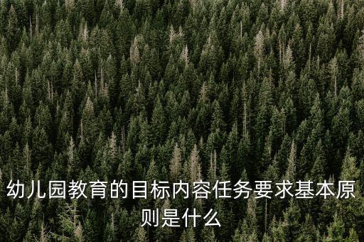 教育原則，幼兒園教育的目標內容任務要求基本原則是什么