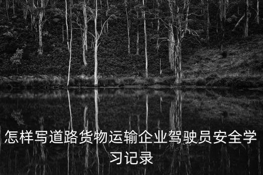 怎樣寫道路貨物運輸企業駕駛員安全學習記錄