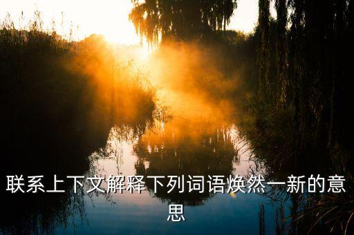 煥然一新意思，聯系上下文解釋下列詞語煥然一新的意思