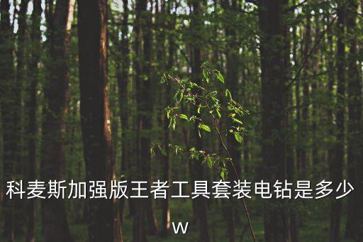 科麥斯加強版王者工具套裝電鉆是多少w