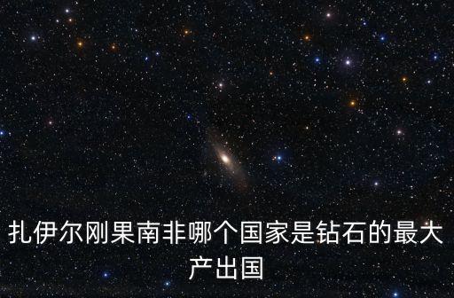 扎伊爾剛果南非哪個國家是鉆石的最大產出國