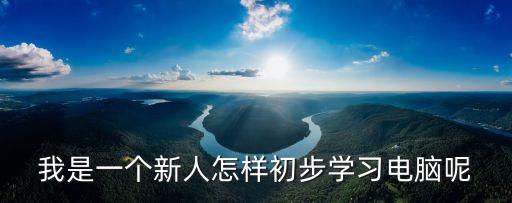 初步學電腦，我是一個新人怎樣初步學習電腦呢