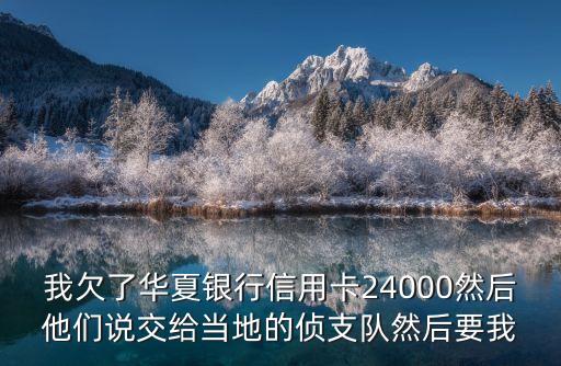 東莞華夏詐騙案，我欠了華夏銀行信用卡24000然后他們說交給當(dāng)?shù)氐膫芍ш?duì)然后要我