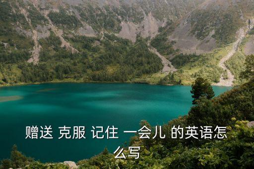 贈送 克服 記住 一會兒 的英語怎么寫