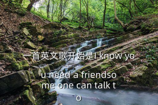 一首英文歌開始是I know you need a friendsome one can talk to