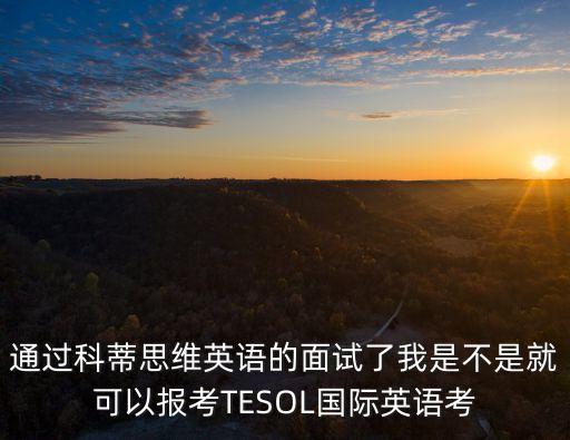 東莞科蒂思維英語招聘，通過科蒂思維英語的面試了我是不是就可以報考TESOL國際英語考