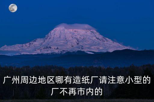 廣州周邊地區哪有造紙廠請注意小型的廠不再市內的