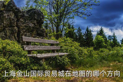 上海市 金山區域地圖，上海金山國際貿易城在地圖的哪個方向