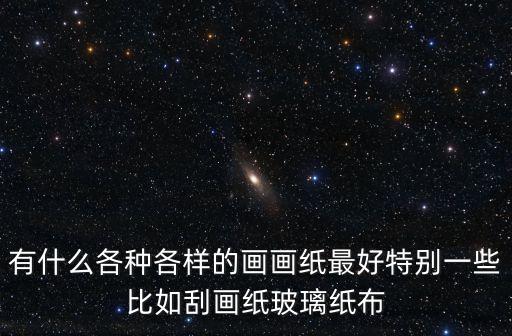 有什么各種各樣的畫畫紙最好特別一些比如刮畫紙玻璃紙布