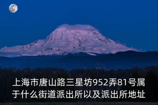 上海市唐山路三星坊952弄81號(hào)屬于什么街道派出所以及派出所地址