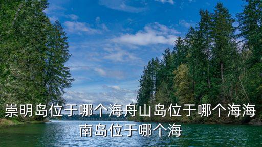 崇明島位于哪個海舟山島位于哪個海海南島位于哪個海