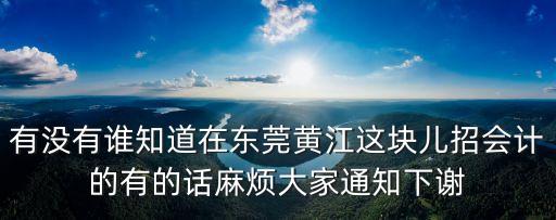 有沒有誰知道在東莞黃江這塊兒招會計的有的話麻煩大家通知下謝