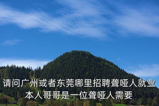 請問廣州或者東莞哪里招聘聾啞人就業(yè)本人哥哥是一位聾啞人需要