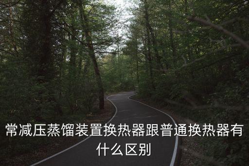 常減壓蒸餾裝置換熱器跟普通換熱器有什么區(qū)別