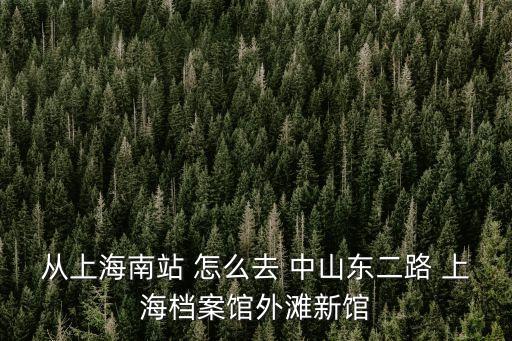 從上海南站 怎么去 中山東二路 上海檔案館外灘新館