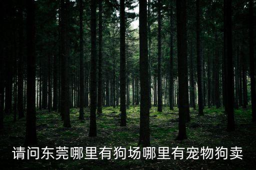 東莞高步狗狗市場地址，請問東莞哪里有狗場哪里有寵物狗賣