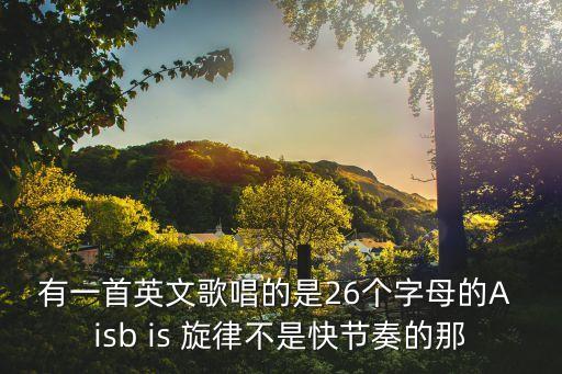 有一首英文歌唱的是26個字母的A isb is 旋律不是快節奏的那