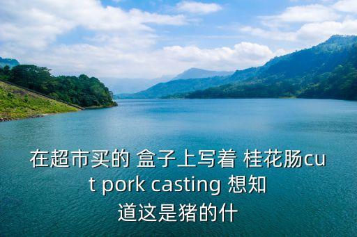 在超市買的 盒子上寫著 桂花腸cut pork casting 想知道這是豬的什