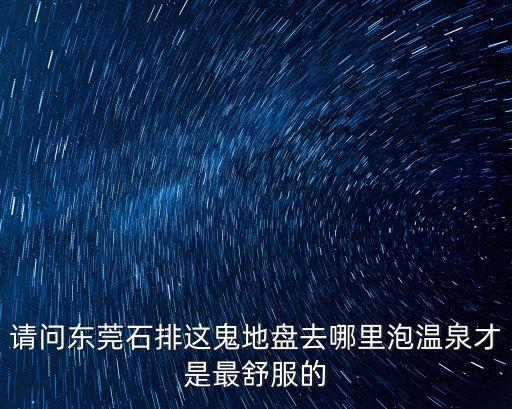 請問東莞石排這鬼地盤去哪里泡溫泉才是最舒服的