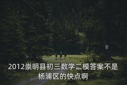 2012崇明縣初三數學二模答案不是楊浦區的快點啊