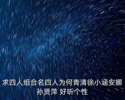 求四人組合名四人為何青清徐小涵安娜孫賢萍 好聽個性