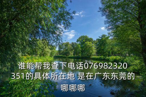 誰能幫我查下電話076982320351的具體所在地 是在廣東東莞的哪哪哪