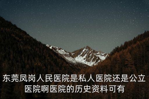 東莞鳳崗人民醫院是私人醫院還是公立醫院啊醫院的歷史資料可有