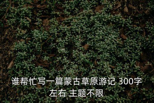 誰幫忙寫一篇蒙古草原游記 300字左右 主題不限
