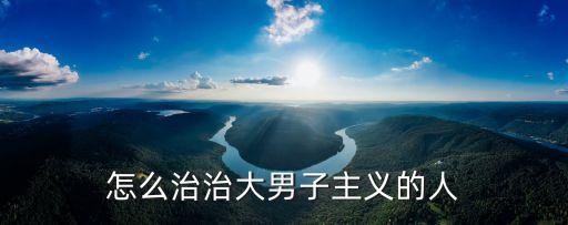 怎么治治大男子主義的人