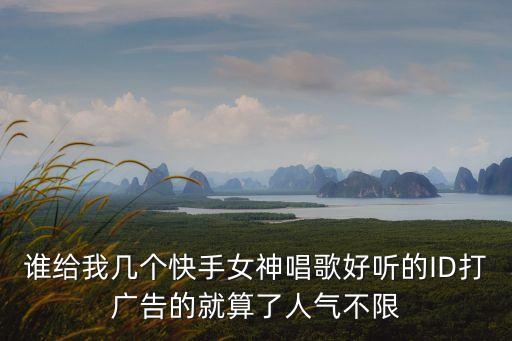 好聽的快手號，誰給我幾個快手女神唱歌好聽的ID打廣告的就算了人氣不限