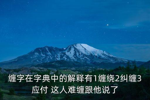 纏字在字典中的解釋有1纏繞2糾纏3應付 這人難纏跟他說了