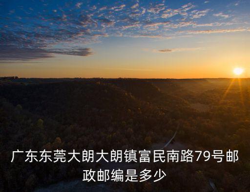 廣東東莞大朗大朗鎮富民南路79號郵政郵編是多少