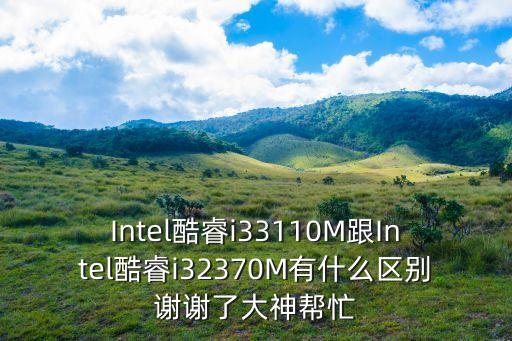 Intel酷睿i33110M跟Intel酷睿i32370M有什么區別謝謝了大神幫忙