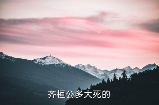 齊桓公之死，齊桓公多大死的