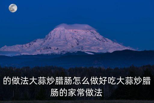 的做法大蒜炒臘腸怎么做好吃大蒜炒臘腸的家常做法