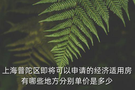 上海普陀區即將可以申請的經濟適用房有哪些地方分別單價是多少