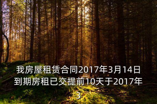 我房屋租賃合同2017年3月14日到期房租已交提前10天于2017年3