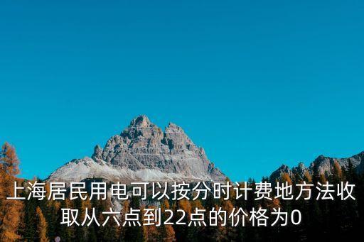 上海居民用電可以按分時計費地方法收取從六點到22點的價格為0