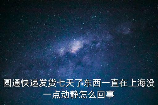 圓通快遞發貨七天了東西一直在上海沒一點動靜怎么回事