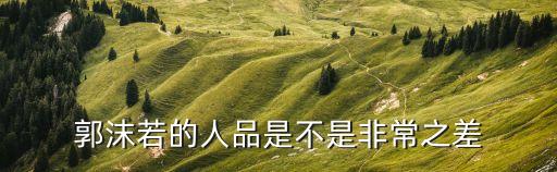 郭沫若人品，郭沫若的人品是不是非常之差