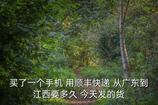 買了一個手機(jī) 用順豐快遞 從廣東到江西要多久 今天發(fā)的貨