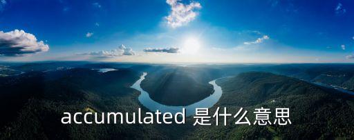 accumulated，accumulated 是什么意思